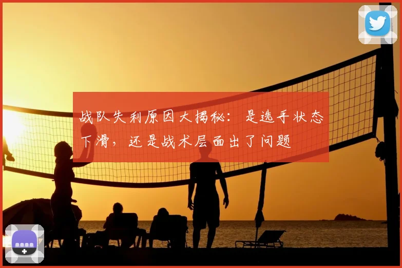 战队失利原因大揭秘：是选手状态下滑，还是战术层面出了问题