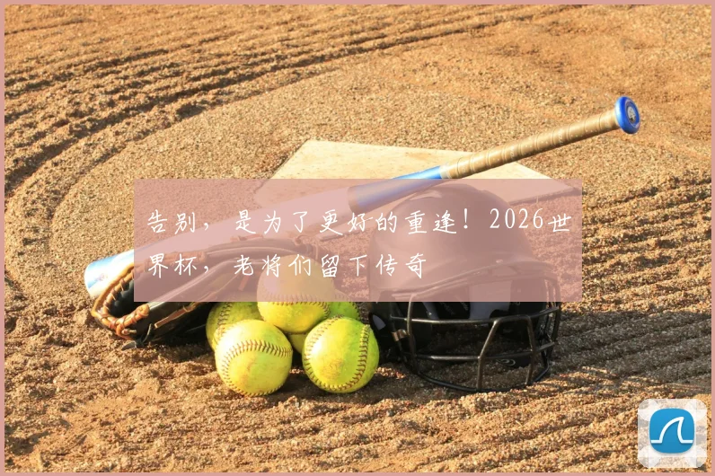 告别，是为了更好的重逢！2026世界杯，老将们留下传奇