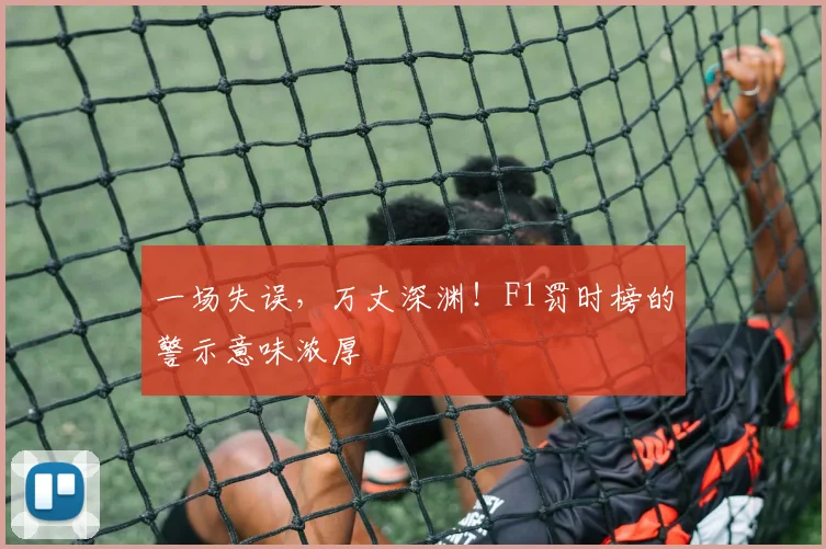 一场失误，万丈深渊！F1罚时榜的警示意味浓厚