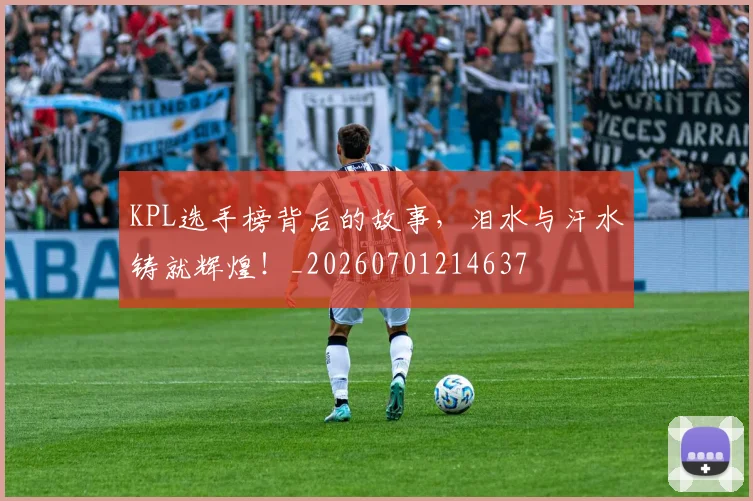 KPL选手榜背后的故事,泪水与汗水铸就辉煌!_20260701214637