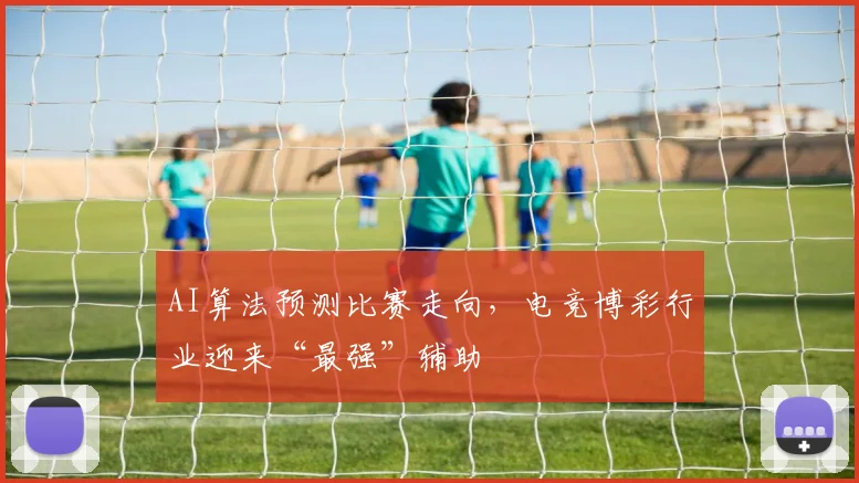 AI算法预测比赛走向,电竞博彩行业迎来“最强”辅助