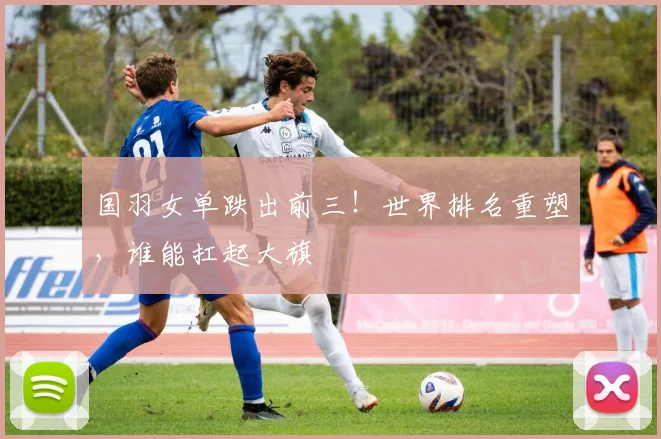 国羽女单跌出前三！世界排名重塑，谁能扛起大旗