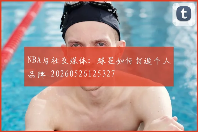 NBA与社交媒体:球星如何打造个人品牌_20260526125327