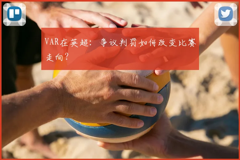 VAR在英超:争议判罚如何改变比赛走向?