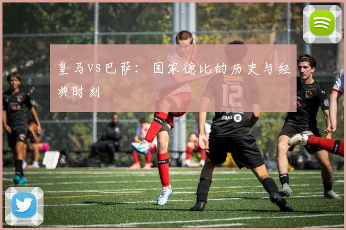 皇马vs巴萨:国家德比的历史与经典时刻