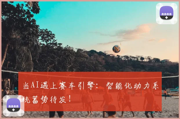 当AI遇上赛车引擎：智能化动力系统蓄势待发！
