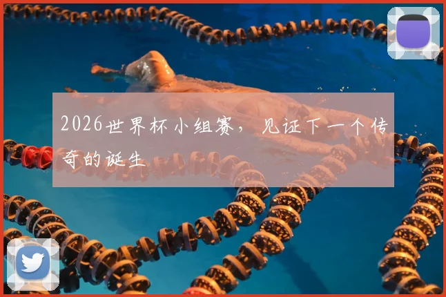 2026世界杯小组赛，见证下一个传奇的诞生