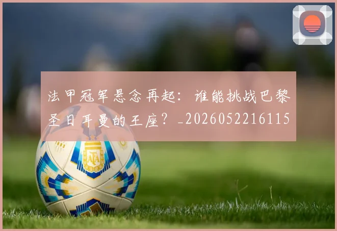 法甲冠军悬念再起:谁能挑战巴黎圣日耳曼的王座?_20260522161152