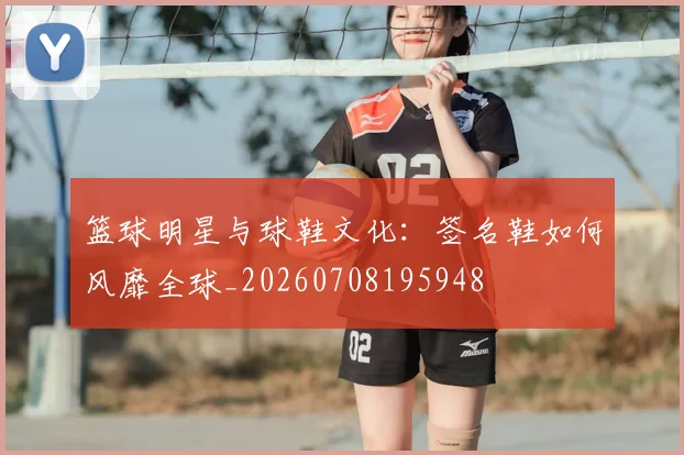 篮球明星与球鞋文化:签名鞋如何风靡全球_20260708195948