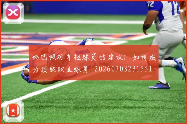 姆巴佩对年轻球员的建议：如何成为顶级职业球员_20260703231551_20260720185426