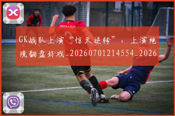 GK战队上演“惊天逆转”,上演绝境翻盘好戏_20260701214554_20260713234554