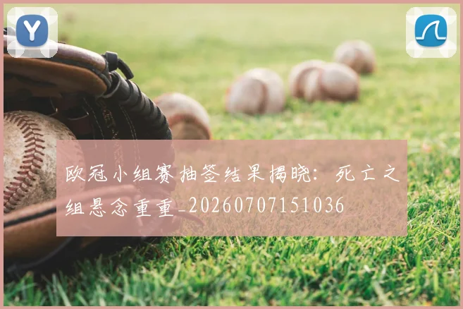 欧冠小组赛抽签结果揭晓:死亡之组悬念重重_20260707151036