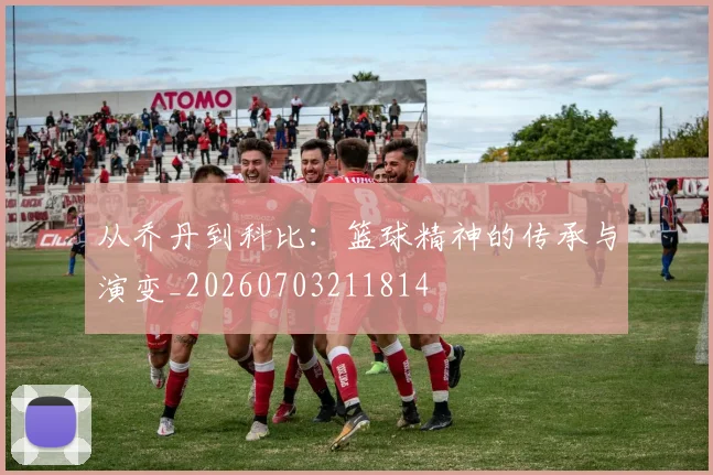 从乔丹到科比：篮球精神的传承与演变_20260703211814