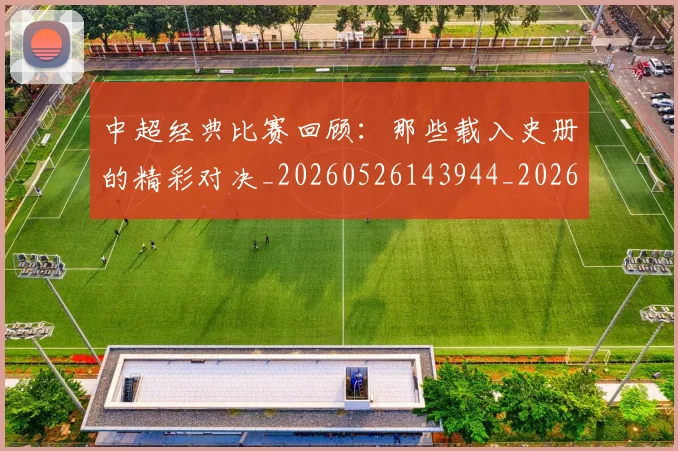 中超经典比赛回顾：那些载入史册的精彩对决_20260526143944_20260703205054