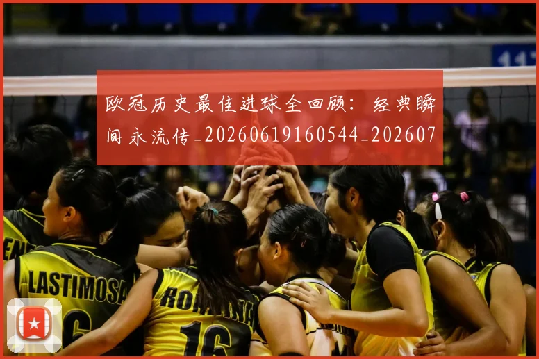 欧冠历史最佳进球全回顾：经典瞬间永流传_20260619160544_20260707150642