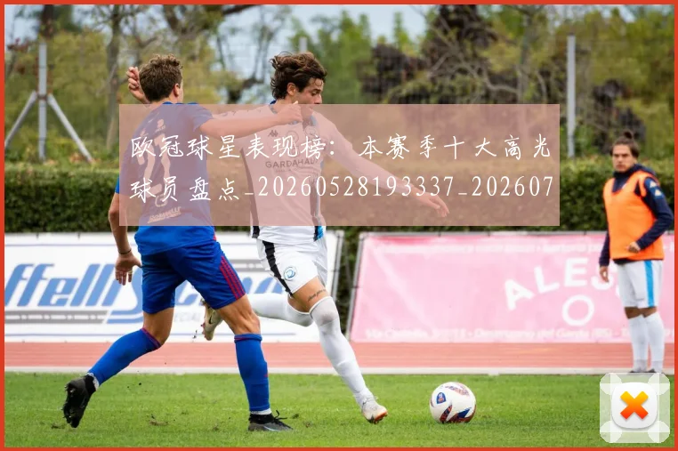 欧冠球星表现榜:本赛季十大高光球员盘点_20260528193337_20260707151453_20260801164440