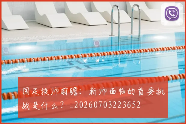 国足换帅前瞻:新帅面临的首要挑战是什么?_20260703223652