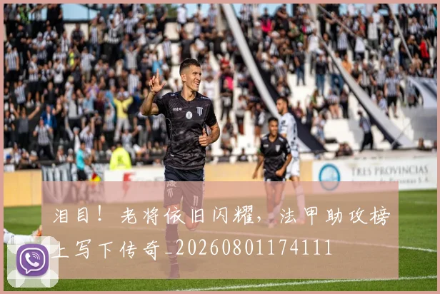 泪目!老将依旧闪耀,法甲助攻榜上写下传奇_20260801174111