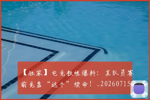 【独家】电竞教练爆料:某队员赛前竟靠“这个”续命!_20260715183941