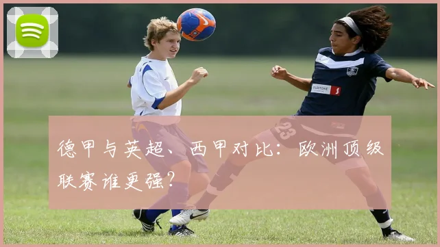 德甲与英超、西甲对比：欧洲顶级联赛谁更强？
