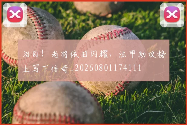 泪目!老将依旧闪耀,法甲助攻榜上写下传奇_20260801174111
