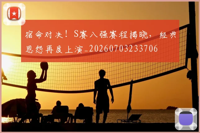 宿命对决!S赛八强赛程揭晓,经典恩怨再度上演_20260703233706