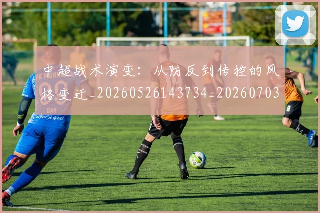 中超战术演变：从防反到传控的风格变迁_20260526143734_20260703204423_20260716185841