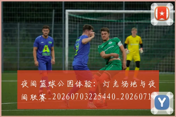 夜间篮球公园体验:灯光场地与夜间联赛_20260703225440_20260719171351