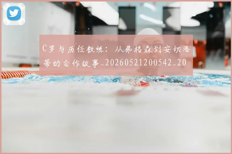 C罗与历任教练:从弗格森到安切洛蒂的合作故事_20260521200542_20260701212409