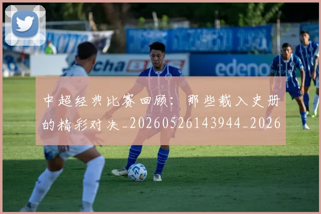 中超经典比赛回顾:那些载入史册的精彩对决_20260526143944_20260703205054