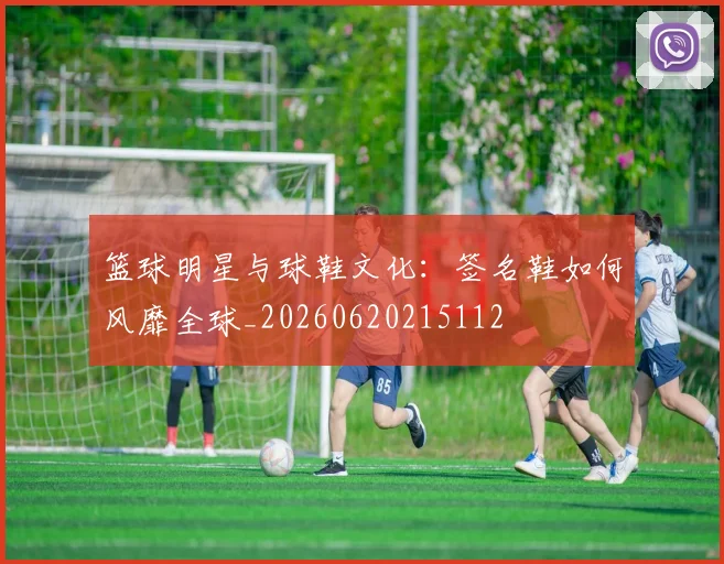 篮球明星与球鞋文化:签名鞋如何风靡全球_20260620215112
