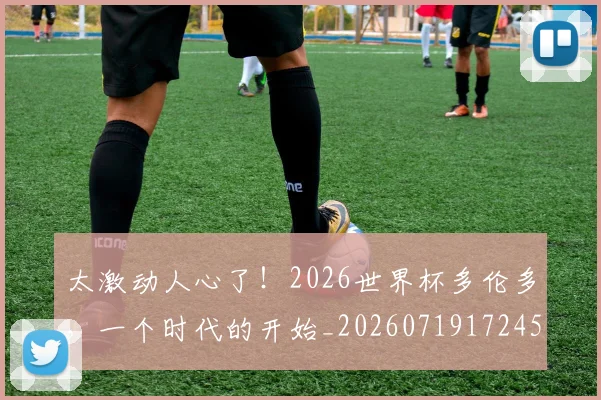 太激动人心了!2026世界杯多伦多,一个时代的开始_20260719172452