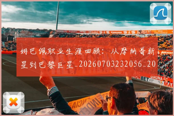 姆巴佩职业生涯回顾:从摩纳哥新星到巴黎巨星_20260703232056_20260720190429