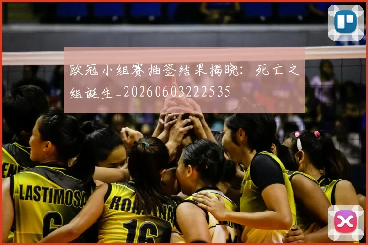 欧冠小组赛抽签结果揭晓:死亡之组诞生_20260603222535