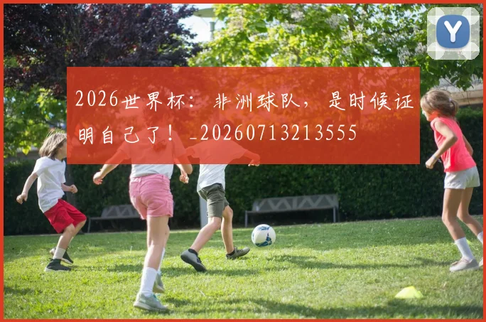 2026世界杯:非洲球队,是时候证明自己了!_20260713213555