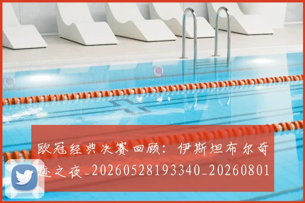 欧冠经典决赛回顾：伊斯坦布尔奇迹之夜_20260528193340_20260801164716