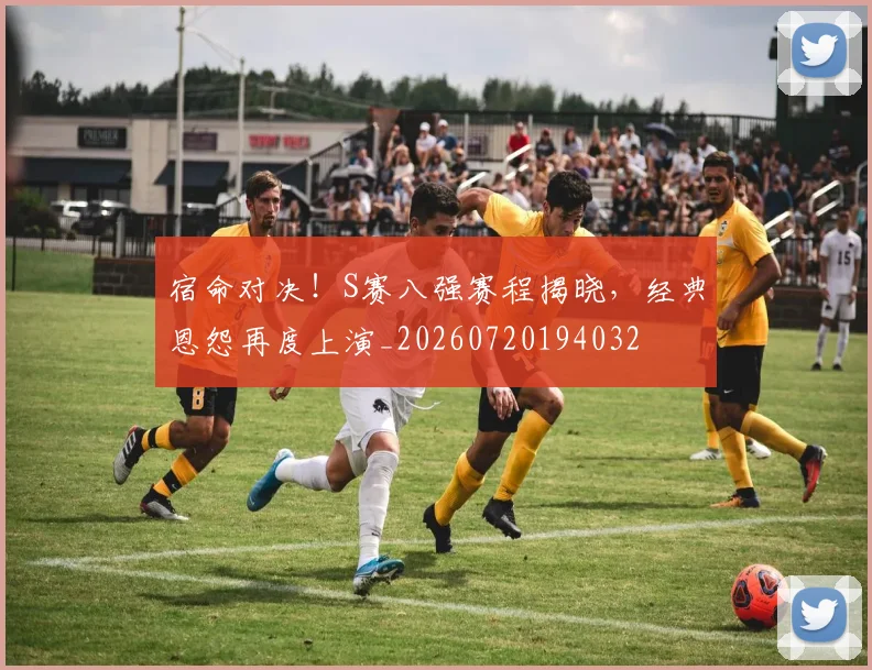 宿命对决！S赛八强赛程揭晓，经典恩怨再度上演_20260720194032