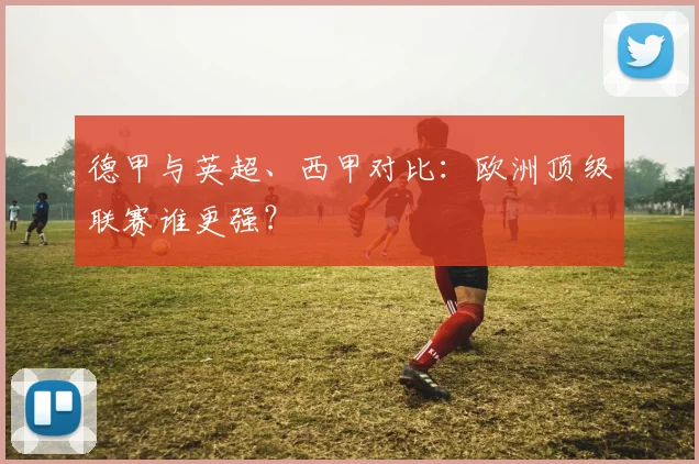 德甲与英超、西甲对比:欧洲顶级联赛谁更强?