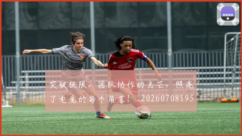 突破极限,团队协作的光芒,照亮了电竞的每个角落!_20260708195655