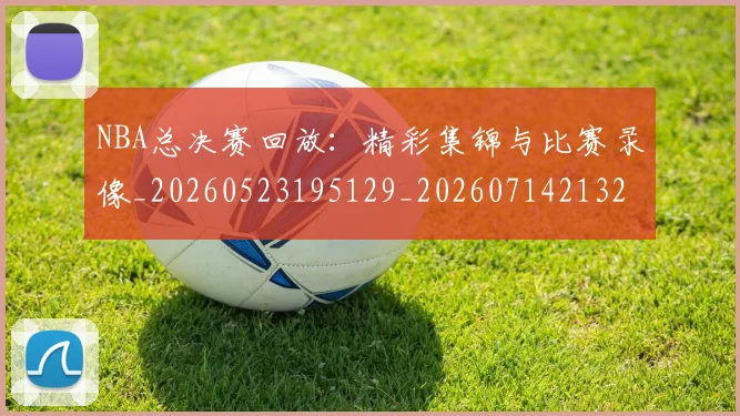 NBA总决赛回放：精彩集锦与比赛录像_20260523195129_20260714213255