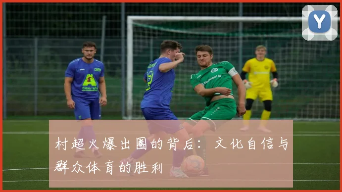村超火爆出圈的背后:文化自信与群众体育的胜利