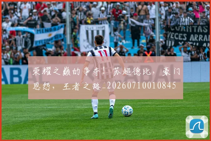 荣耀之巅的争夺!苏超德比,豪门恩怨,王者之路_20260710010845