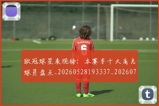 欧冠球星表现榜:本赛季十大高光球员盘点_20260528193337_20260707151453