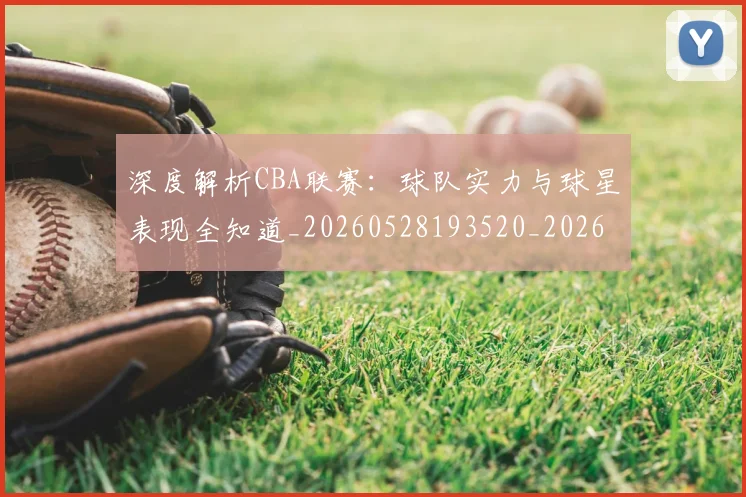 深度解析CBA联赛：球队实力与球星表现全知道_20260528193520_20260707154458