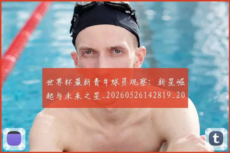 世界杯最新青年球员观察:新星崛起与未来之星_20260526142819_20260702200002_20260715192627