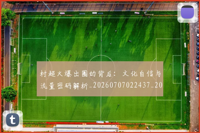 村超火爆出圈的背后:文化自信与流量密码解析_20260707022437_20260731175518