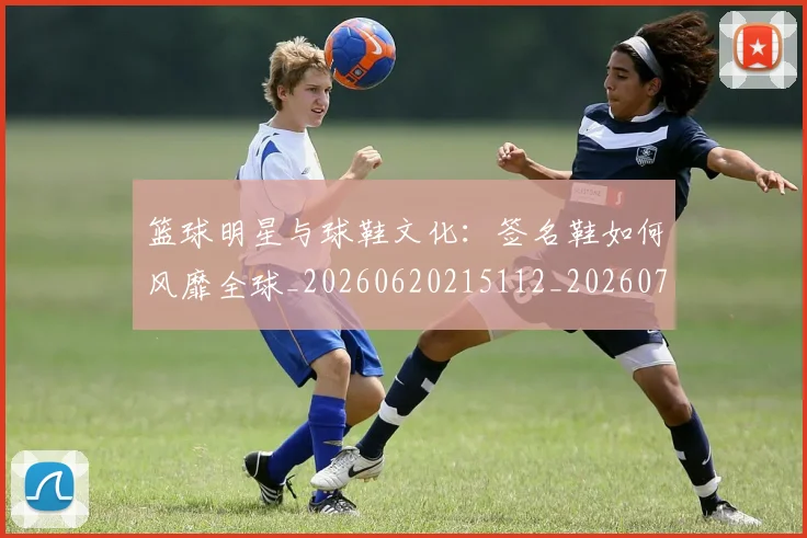 篮球明星与球鞋文化:签名鞋如何风靡全球_20260620215112_20260708195951
