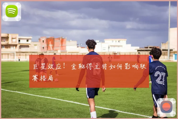 巨星效应!金靴得主将如何影响联赛格局
