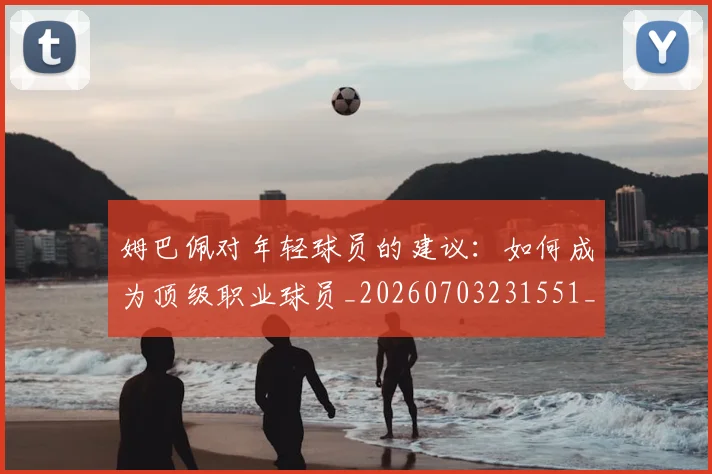 姆巴佩对年轻球员的建议:如何成为顶级职业球员_20260703231551_20260720185426