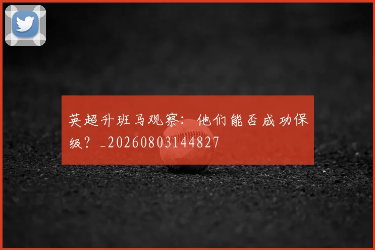 英超升班马观察：他们能否成功保级？_20260803144827